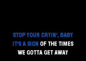 STOP YOUR CBYIH', BABY
IT'S A SIGN OF THE TIMES
WE GOTTA GET AWAY