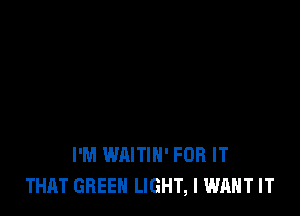 I'M WAITIH' FOR IT
THAT GREEN LIGHT, I WANT IT