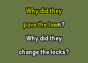 Why did they

pave the lawn?

Why did they

change the locks?