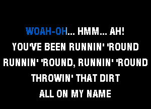 WOAH-OH... HMM... AH!
YOU'VE BEEN RUHHIH' 'ROUHD
RUHHIH' 'ROUHD, RUHHIH' 'ROUHD
THROWIH' THAT DIRT
ALL ON MY NAME
