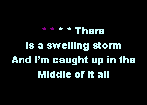 it There
is a swelling storm

And Pm caught up in the
Middle of it all