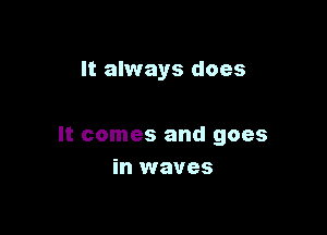 It always does

It comes and goes
in waves