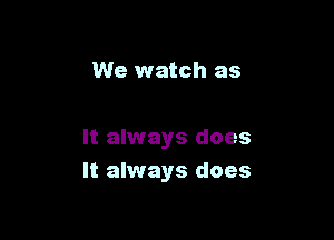We watch as

It always does
It always does