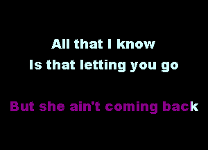 All that I know
Is that letting you go

But she ain't coming back