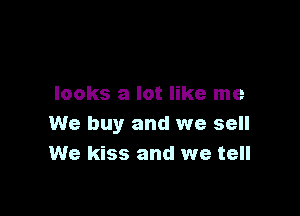 looks a lot like me

We buy and we sell
We kiss and we tell