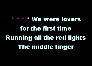 h h h h We were lovers
for the first time

Running all the red lights
The middle finger