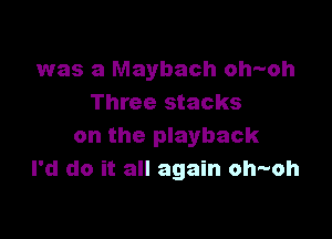 was a Maybach oh-oh
Three stacks

on the playback
I'd do it all again oh--oh