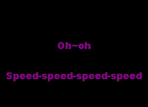 Oh oh

Speed-speed-speed-speed