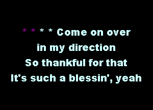 it 5 5 ? Come on over
in my direction

50 thankful for that
It's such a blessin', yeah