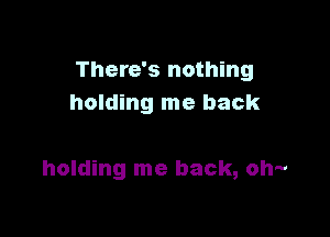 There's nothing
holding me back

holding me back, oh-