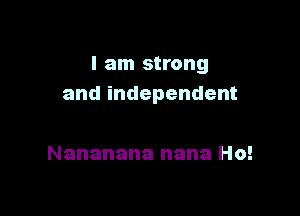 I am strong
andindependent

Nananana nana Ho!