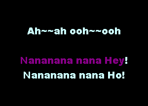 Ah---ah ooh---ooh

Nananana nana Hey!
Nananana nana Ho!