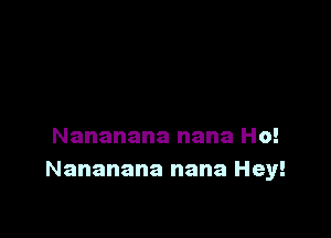 Nananana nana Ho!
Nananana nana Hey!