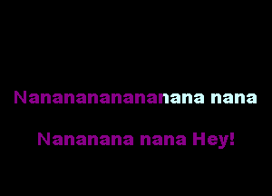 Nananananananana nana

Nananana nana Hey!