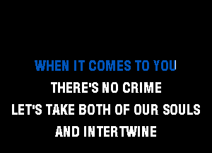 WHEN IT COMES TO YOU
THERE'S H0 CRIME
LET'S TAKE BOTH OF OUR SOULS
AND IHTERTWIHE