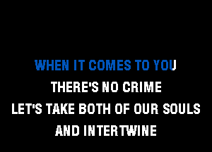 WHEN IT COMES TO YOU
THERE'S H0 CRIME
LET'S TAKE BOTH OF OUR SOULS
AND IHTERTWIHE