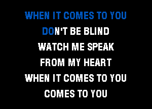 WHEN IT COMES TO YOU
DON'T BE BLIND
WATCH ME SPEAK
FROM MY HEART
WHEN IT COMES TO YOU

COMES TO YOU I