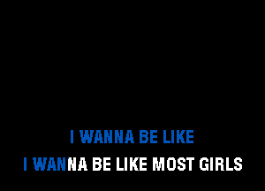 I WANNA BE LIKE
I WANNA BE LIKE MOST GIRLS