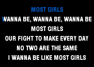 MOST GIRLS
WANNA BE, WANNA BE, WANNA BE
MOST GIRLS
OUR FIGHT TO MAKE EVERY DAY
H0 TWO ARE THE SAME
I WANNA BE LIKE MOST GIRLS