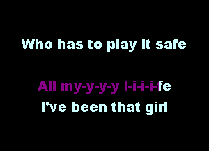 Who has to play it safe

All my-y-y-y l-i-i-i-fe
I've been that girl