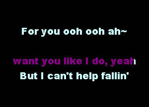 For you ooh ooh ah-

want you like I do, yeah
But I can't help fallin'