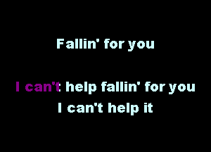 Fallin' for you

I can't help fallin' for you
I can't help it