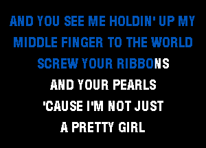AND YOU SEE ME HOLDIH' UP MY
MIDDLE FINGER TO THE WORLD
SCREW YOUR RIBBOHS
AND YOUR PEARLS
'CAUSE I'M NOT JUST
A PRETTY GIRL