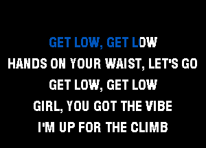 GET LOW, GET LOW
HANDS ON YOUR WAIST, LET'S GO
GET LOW, GET LOW
GIRL, YOU GOT THE VIBE
I'M UP FOR THE CLIMB