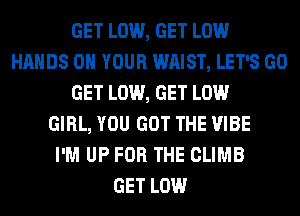 GET LOW, GET LOW
HANDS ON YOUR WAIST, LET'S GO
GET LOW, GET LOW
GIRL, YOU GOT THE VIBE
I'M UP FOR THE CLIMB
GET LOW