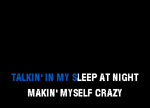 TALKIH' IN MY SLEEP AT NIGHT
MAKIH' MYSELF CRAZY