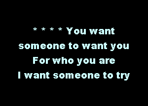 ? at i You want
someone to want you

For who you are
I want someone to try