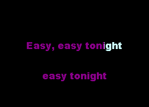 Easy, easy tonight

easy tonight