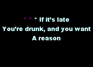 ,5 ? If ivs late
Yowre drunk, and you want

A reason