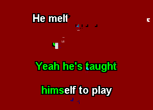 'i'!

Yeah he's taught

himself to play
