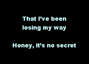 That We been
losing my way

Honey, iPs no secret