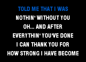 TOLD ME THAT I WAS
IIOTHIII' WITHOUT YOU
0H... MID AFTER
EUERYTHIII' YOU'VE DONE
I CAN THAHKYOU FOR
HOW STRONG I HAVE BECOME