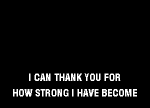 I CAN THANK YOU FOR
HOW STRONG I HAVE BECOME