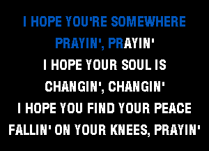 I HOPE YOU'RE SOMEWHERE
PRAYIII', PRAYIII'
I HOPE YOUR SOUL IS
CHANGIH', CHANGIII'
I HOPE YOU FIND YOUR PEACE
FALLIII' ON YOUR KHEES, PRAYIII'