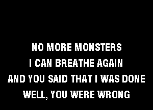 NO MORE MONSTERS
I CAN BREATHE AGAIN
AND YOU SAID THAT I WAS DONE
WELL, YOU WERE WRONG
