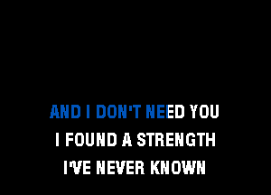 AND I DON'T NEED YOU
I FOUND A STRENGTH
I'VE NEVER KNOWN