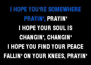 I HOPE YOU'RE SOMEWHERE
PRAYIII', PRAYIII'
I HOPE YOUR SOUL IS
CHANGIH', CHANGIII'
I HOPE YOU FIND YOUR PEACE
FALLIII' ON YOUR KHEES, PRAYIII'