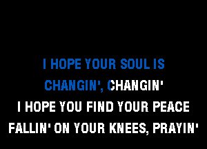 I HOPE YOUR SOUL IS
CHANGIH', CHANGIH'
I HOPE YOU FIND YOUR PEACE
FALLIH' ON YOUR KHEES, PRAYIH'