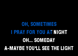 0H, SOMETIMES
I PRAY FOR YOU AT NIGHT
0H... SOMEDAY
A-MAYBE YOU'LL SEE THE LIGHT
