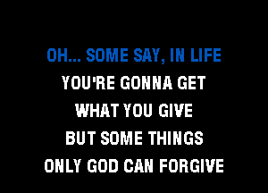 0H... SOME SAY, IN LIFE
YOU'RE GONNA GET
WHAT YOU GIVE
BUT SOME THINGS

ONLY GOD CAN FORGIVE l