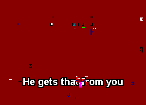 He gets thaiikf'om you