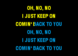 OH, NO, NO
I JUST KEEP ON
COMIH' BACK TO YOU

OH, HO, NO
I JUST KEEP ON
COMIH' BACK TO YOU