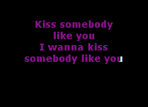 Kiss somebody
like you
I wanna kiss

somebody like you