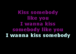 Kiss somebody
like you
I wanna kiss

somebody like you
I wanna kiss somebody