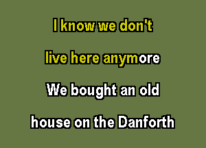 I know we don't

live here anymore

We bought an old

house on the Danforth