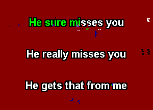 He sure misses you

He really misses you

He gets that from-me